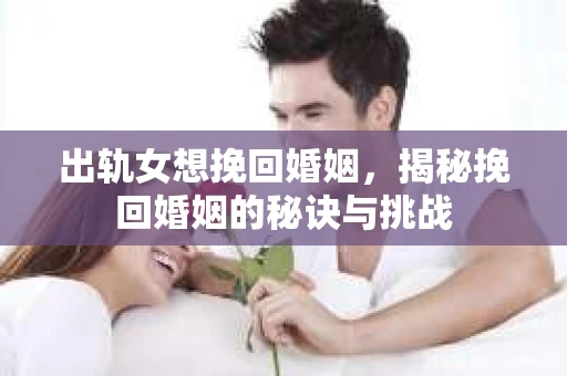出轨女想挽回婚姻，揭秘挽回婚姻的秘诀与挑战