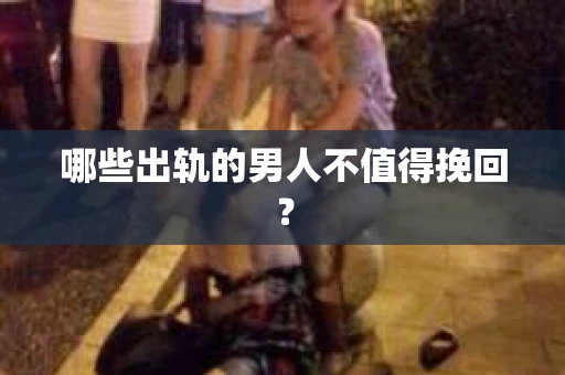 哪些出轨的男人不值得挽回？