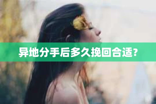 异地分手后多久挽回合适？