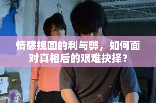 情感挽回的利与弊，如何面对真相后的艰难抉择？