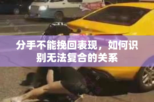 分手不能挽回表现，如何识别无法复合的关系