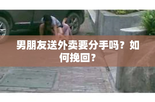 男朋友送外卖要分手吗？如何挽回？