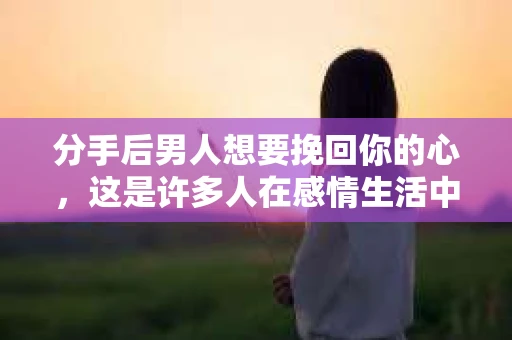 分手后男人想要挽回你的心，这是许多人在感情生活中都可能遇到的情况。面对这样的情况，女人应该如何应对？以下是一些关键的建议，帮助你在面对分手后想要挽回你的男人时，做出明智的选择
