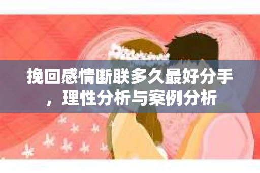 挽回感情断联多久最好分手，理性分析与案例分析