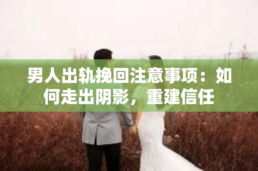 男人出轨挽回注意事项：如何走出阴影，重建信任