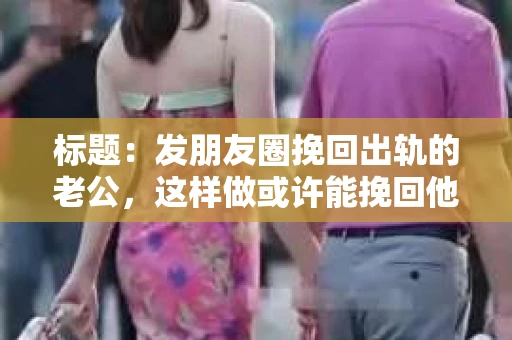 标题：发朋友圈挽回出轨的老公，这样做或许能挽回他的心