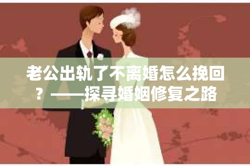老公出轨了不离婚怎么挽回？——探寻婚姻修复之路