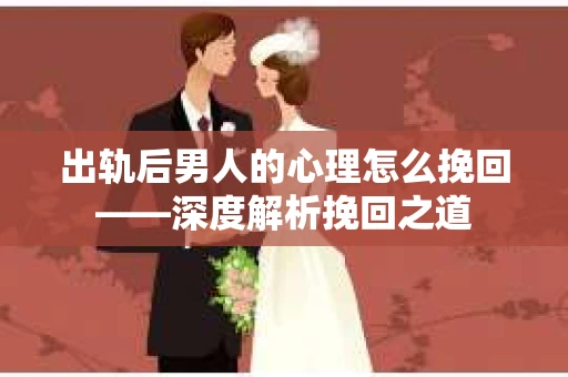 出轨后男人的心理怎么挽回——深度解析挽回之道