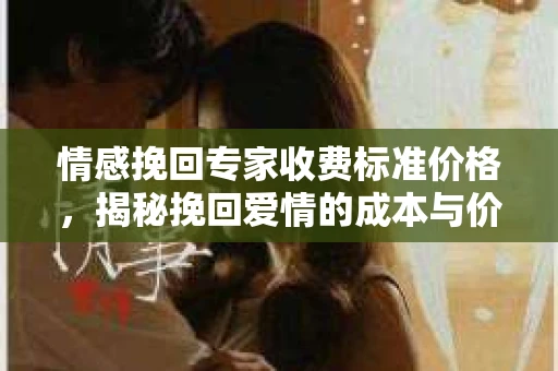 情感挽回专家收费标准价格，揭秘挽回爱情的成本与价值