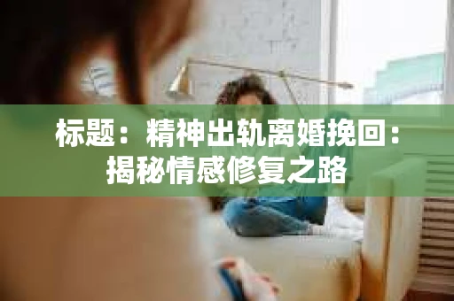 标题：精神出轨离婚挽回：揭秘情感修复之路