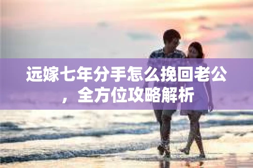 远嫁七年分手怎么挽回老公，全方位攻略解析