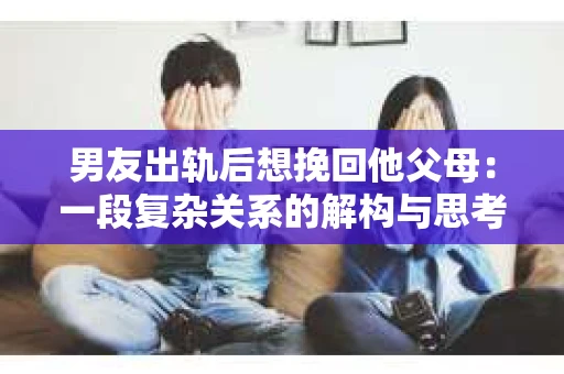 男友出轨后想挽回他父母：一段复杂关系的解构与思考