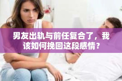 男友出轨与前任复合了，我该如何挽回这段感情？