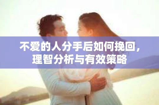 不爱的人分手后如何挽回，理智分析与有效策略