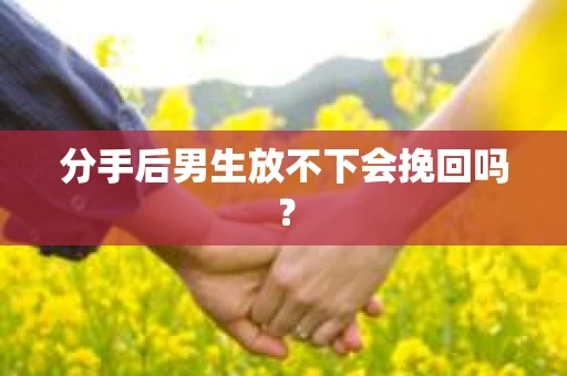 分手后男生放不下会挽回吗？