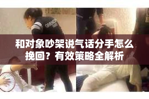 和对象吵架说气话分手怎么挽回？有效策略全解析