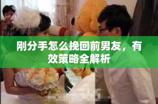 刚分手怎么挽回前男友，有效策略全解析