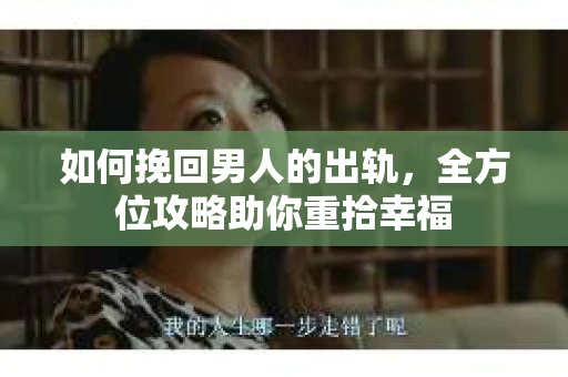 如何挽回男人的出轨，全方位攻略助你重拾幸福