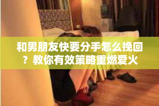 和男朋友快要分手怎么挽回？教你有效策略重燃爱火