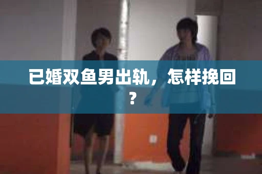 已婚双鱼男出轨，怎样挽回？