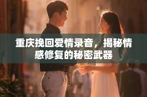 重庆挽回爱情录音，揭秘情感修复的秘密武器