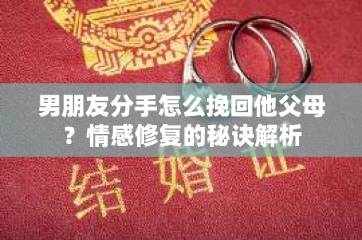 男朋友分手怎么挽回他父母？情感修复的秘诀解析