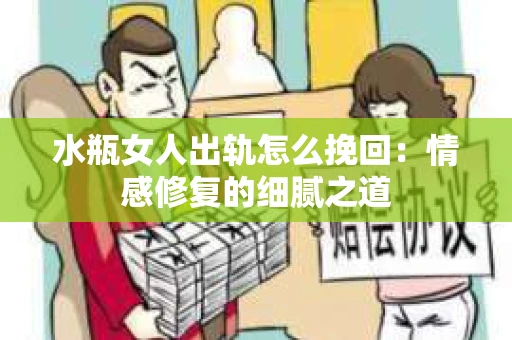 水瓶女人出轨怎么挽回：情感修复的细腻之道