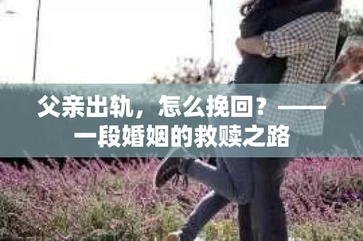 父亲出轨，怎么挽回？——一段婚姻的救赎之路