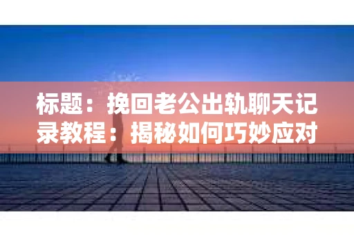 标题：挽回老公出轨聊天记录教程：揭秘如何巧妙应对