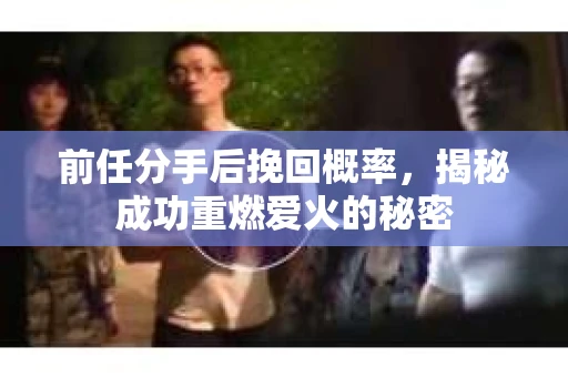 前任分手后挽回概率，揭秘成功重燃爱火的秘密