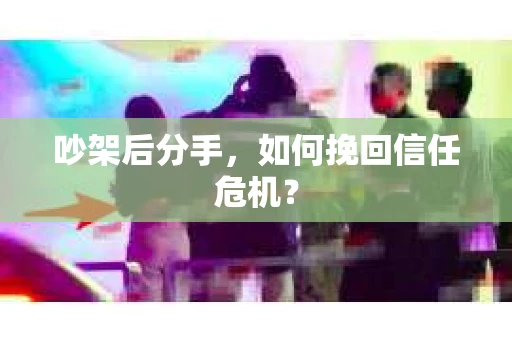 吵架后分手，如何挽回信任危机？