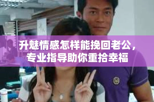 升魅情感怎样能挽回老公，专业指导助你重拾幸福