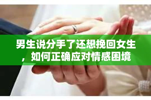 男生说分手了还想挽回女生，如何正确应对情感困境