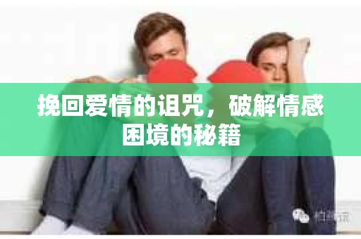 挽回爱情的诅咒，破解情感困境的秘籍