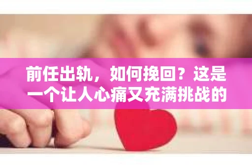 前任出轨，如何挽回？这是一个让人心痛又充满挑战的问题。在爱情的世界里，信任是基石，而背叛则是无情的摧毁。当发现前任出轨，我们该如何面对？又该如何挽回这段感情呢？以下，我将从心理、沟通、行动三个方面，结合实际案例，为大家提供一些建议。