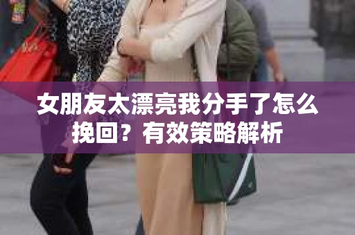 女朋友太漂亮我分手了怎么挽回？有效策略解析