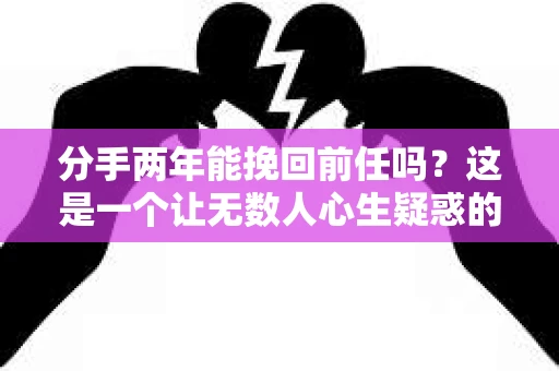 分手两年能挽回前任吗？这是一个让无数人心生疑惑的问题。在爱情的世界里，每个人都有过冲动和错误，但能否挽回前任，却是一个复杂而微妙的话题。本文将深入探讨分手两年后挽回前任的可能性，并提供一些建议和策略