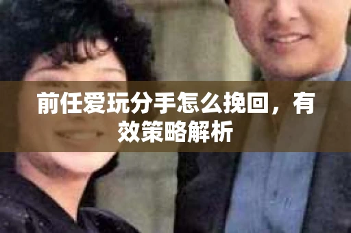 前任爱玩分手怎么挽回，有效策略解析