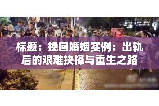 标题：挽回婚姻实例：出轨后的艰难抉择与重生之路