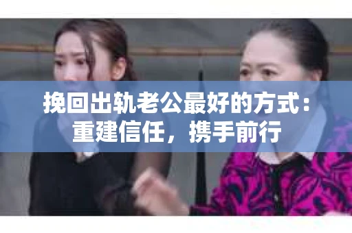 挽回出轨老公最好的方式：重建信任，携手前行
