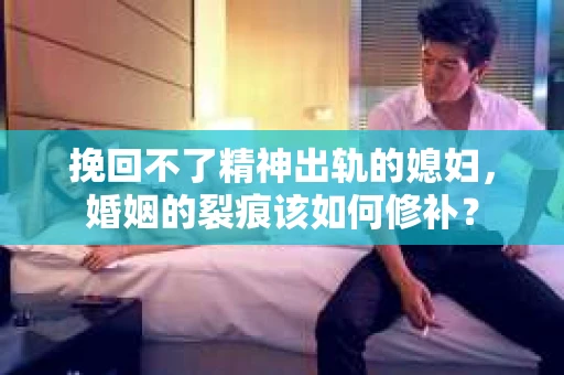 挽回不了精神出轨的媳妇，婚姻的裂痕该如何修补？