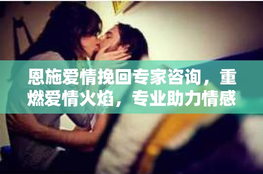 恩施爱情挽回专家咨询，重燃爱情火焰，专业助力情感重建