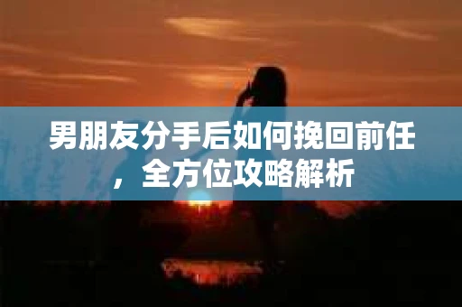 男朋友分手后如何挽回前任，全方位攻略解析
