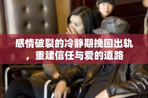 感情破裂的冷静期挽回出轨，重建信任与爱的道路