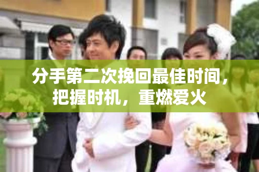 分手第二次挽回最佳时间，把握时机，重燃爱火