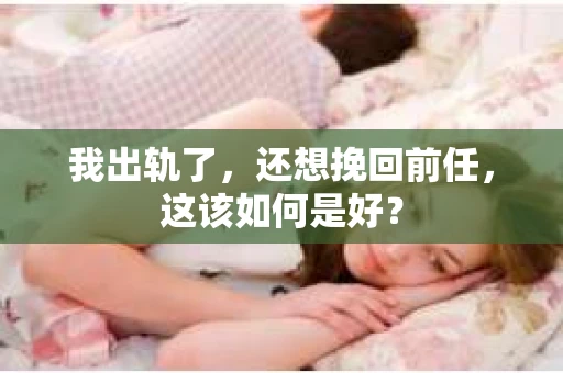 我出轨了，还想挽回前任，这该如何是好？