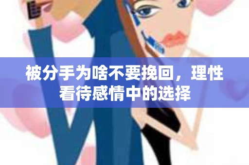 被分手为啥不要挽回，理性看待感情中的选择