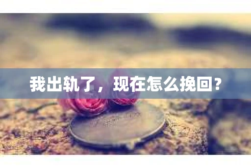 我出轨了，现在怎么挽回？