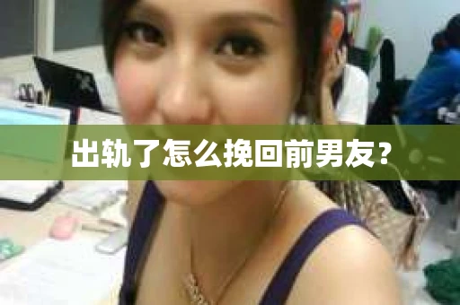 出轨了怎么挽回前男友？