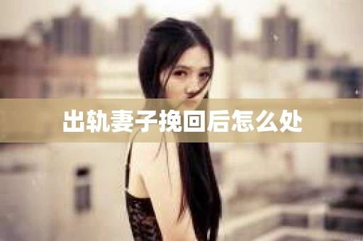 出轨妻子挽回后怎么处
